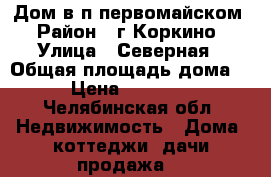 Дом в п.первомайском › Район ­ г.Коркино › Улица ­ Северная › Общая площадь дома ­ 70 › Цена ­ 1 750 000 - Челябинская обл. Недвижимость » Дома, коттеджи, дачи продажа   